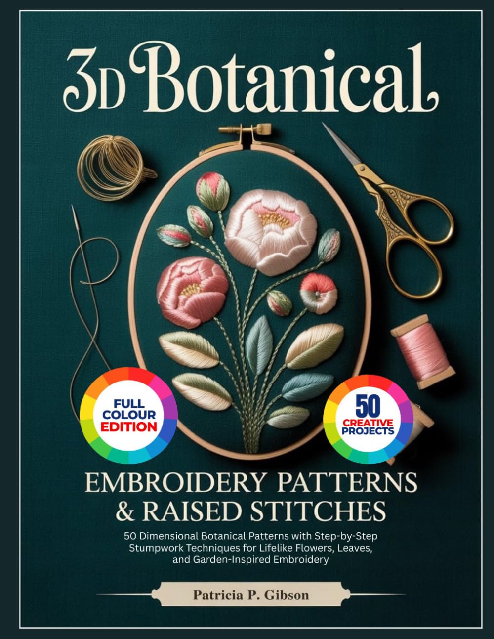 3D BOTANICAL EMBROIDERY PATTERNS & RAISED STITCHES: 50 Dimensional Botanical Patterns with Step-by-Step Stumpwork Techniques for Lifelike Flowers, Leaves, and Garden-Inspired Embroidery