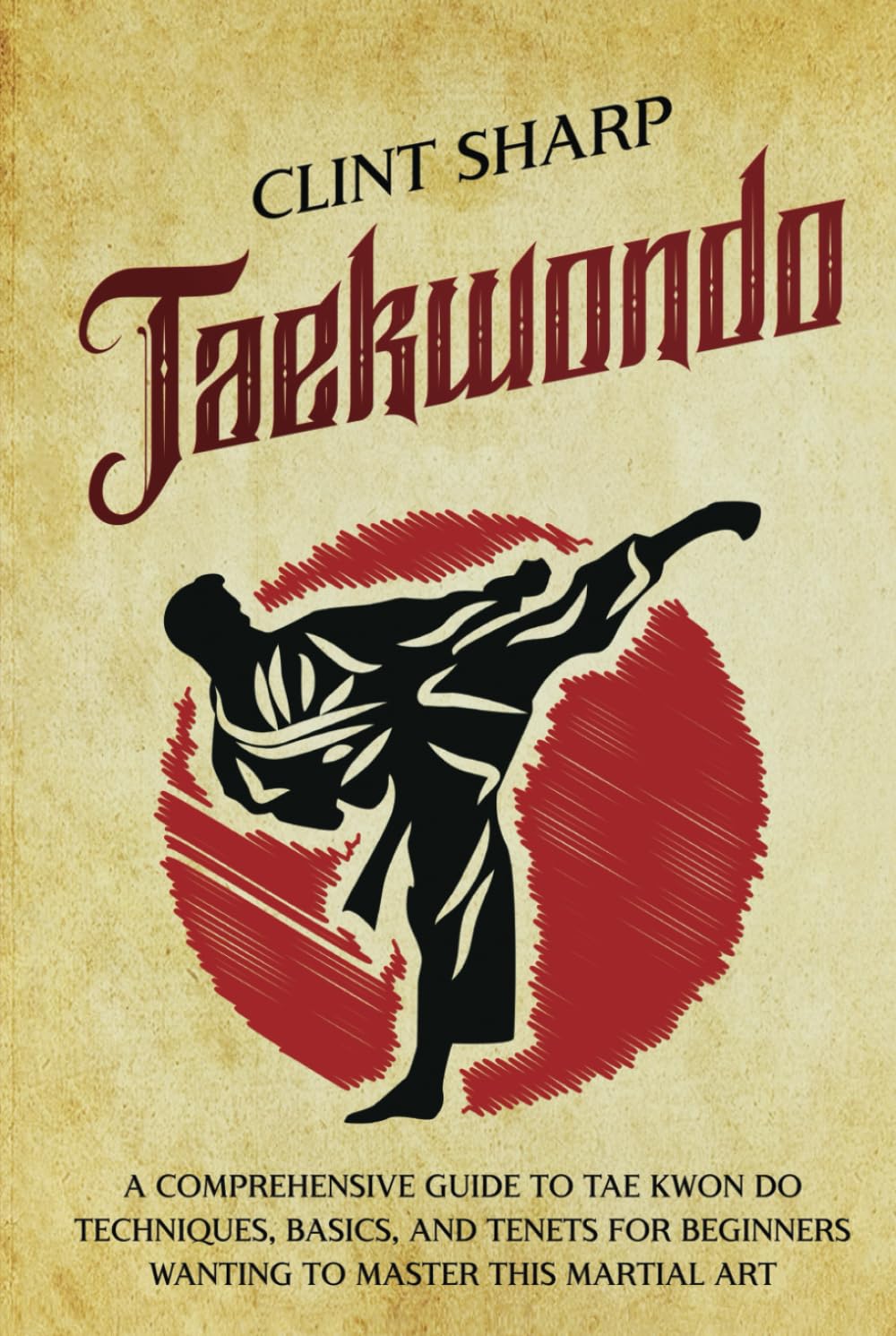 Taekwondo: A Comprehensive Guide to Tae Kwon Do Techniques, Basics, and Tenets for Beginners Wanting to Master This Martial Art (Mix Martial Arts)