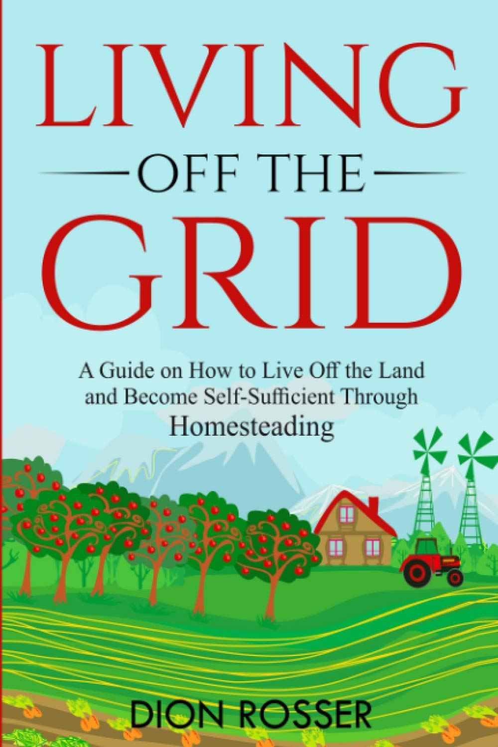 Living off The Grid: A Guide on How to Live Off the Land and Become Self-Sufficient Through Homesteading (Sustainable Gardening)