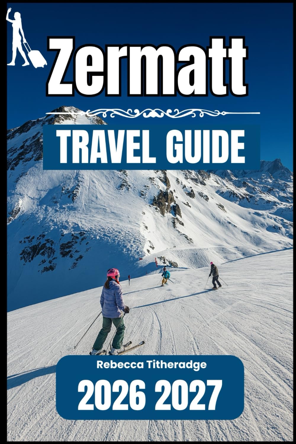 ZERMATT TRAVEL GUIDE 2026 2027: A Practical Handbook for Exploring Switzerland’s Premier Alpine Destination