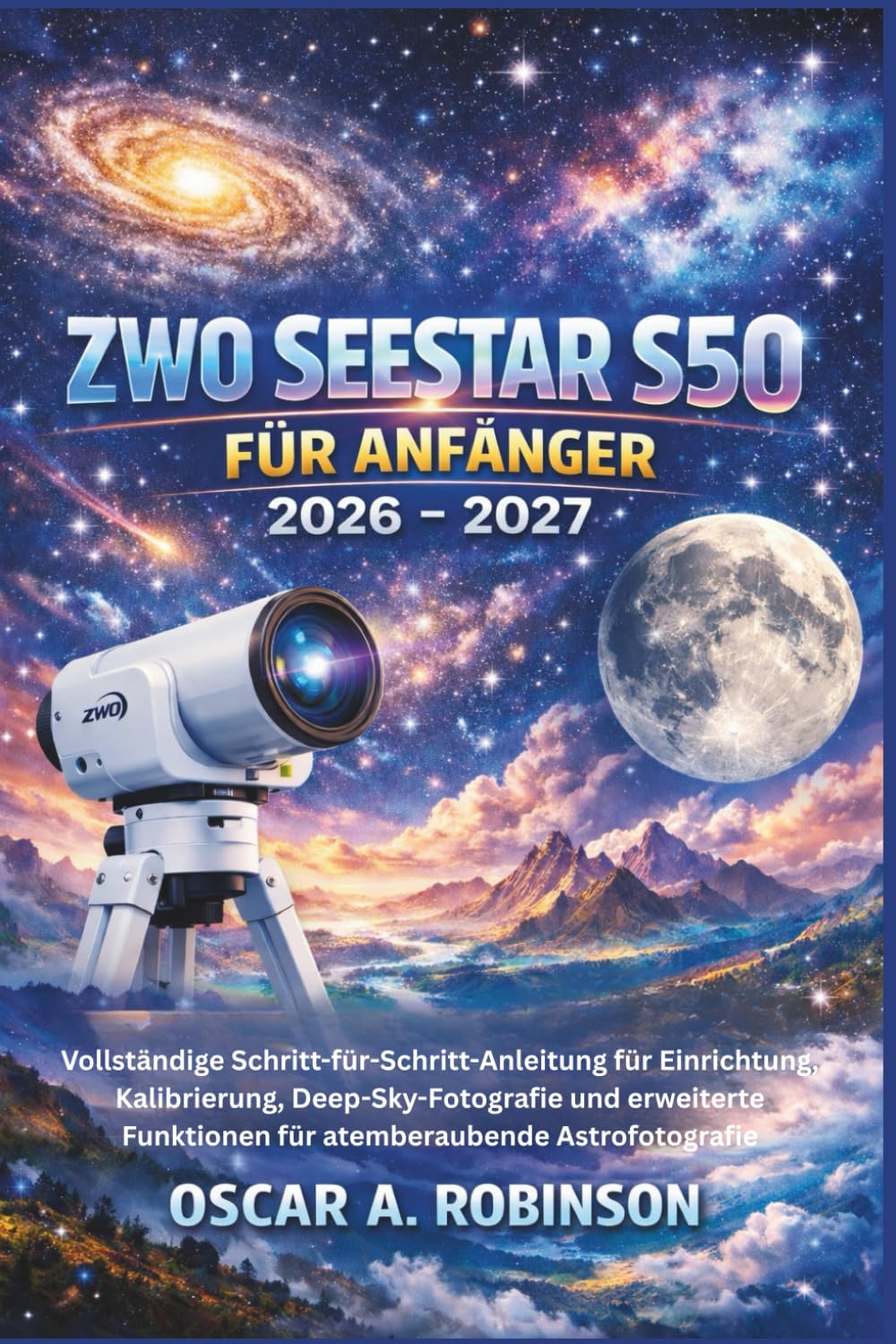 Zwo Seestar S50 Für Anfänger 2026 – 2027: Vollständige Schritt-für-Schritt-Anleitung für Einrichtung, Kalibrierung, Deep-Sky-Fotografie und erweiterte Funktionen für atemberaubende Astrofotografie