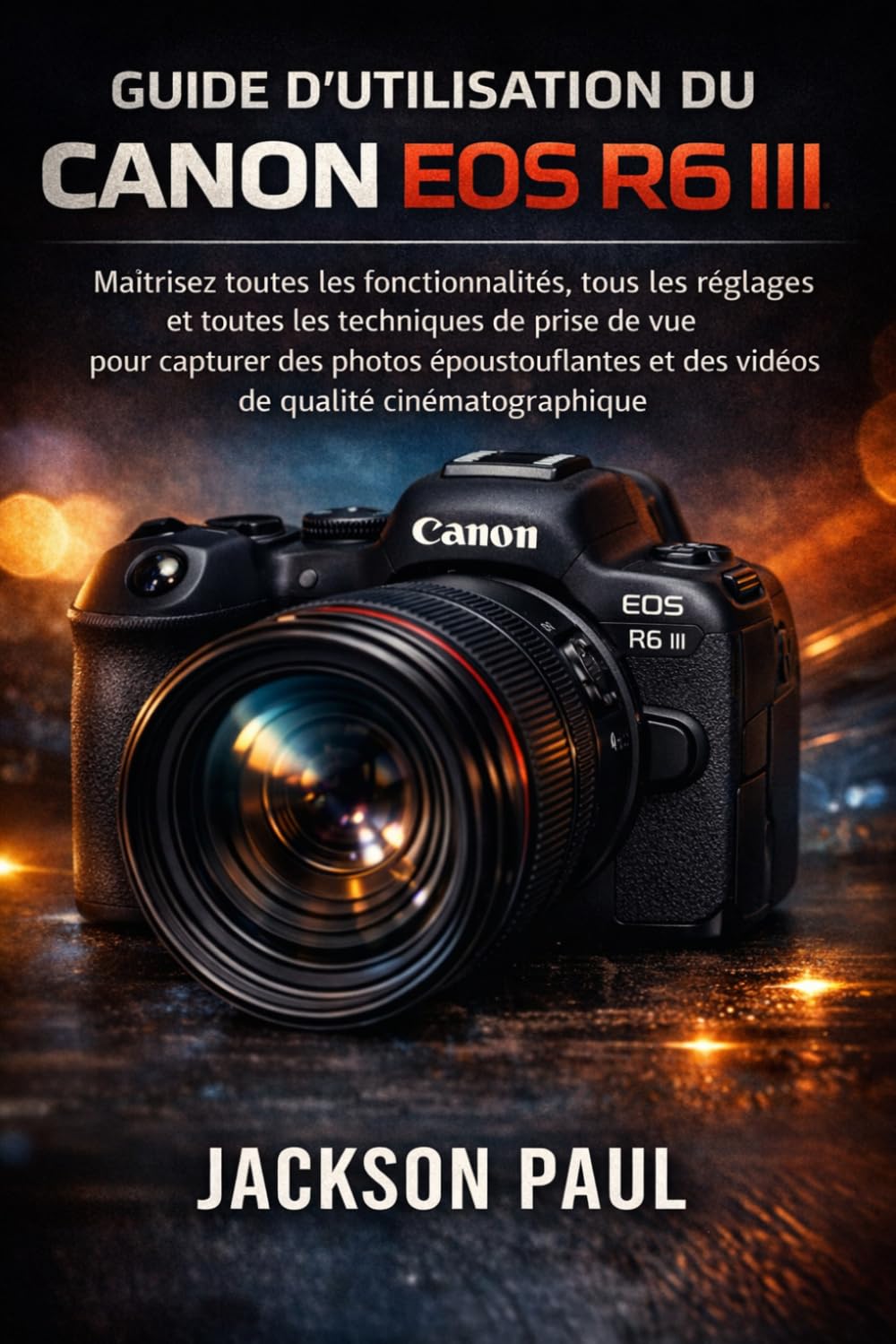 GUIDE D'UTILISATION DU CANON EOS R6 III: Maîtrisez toutes les fonctionnalités, tous les réglages et toutes les techniques de prise de vue pour ... et des vidéos de qualité cinématographique