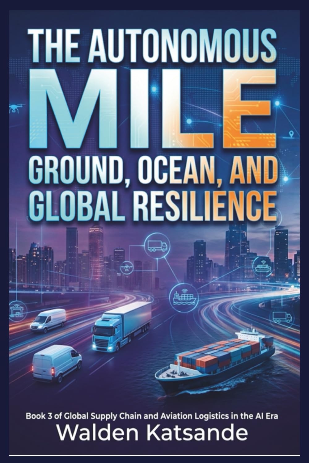 The Autonomous Mile: Ground, Ocean, and Global Resilience: Book 3 of Global Supply Chain and Aviation Logistics in the AI Era