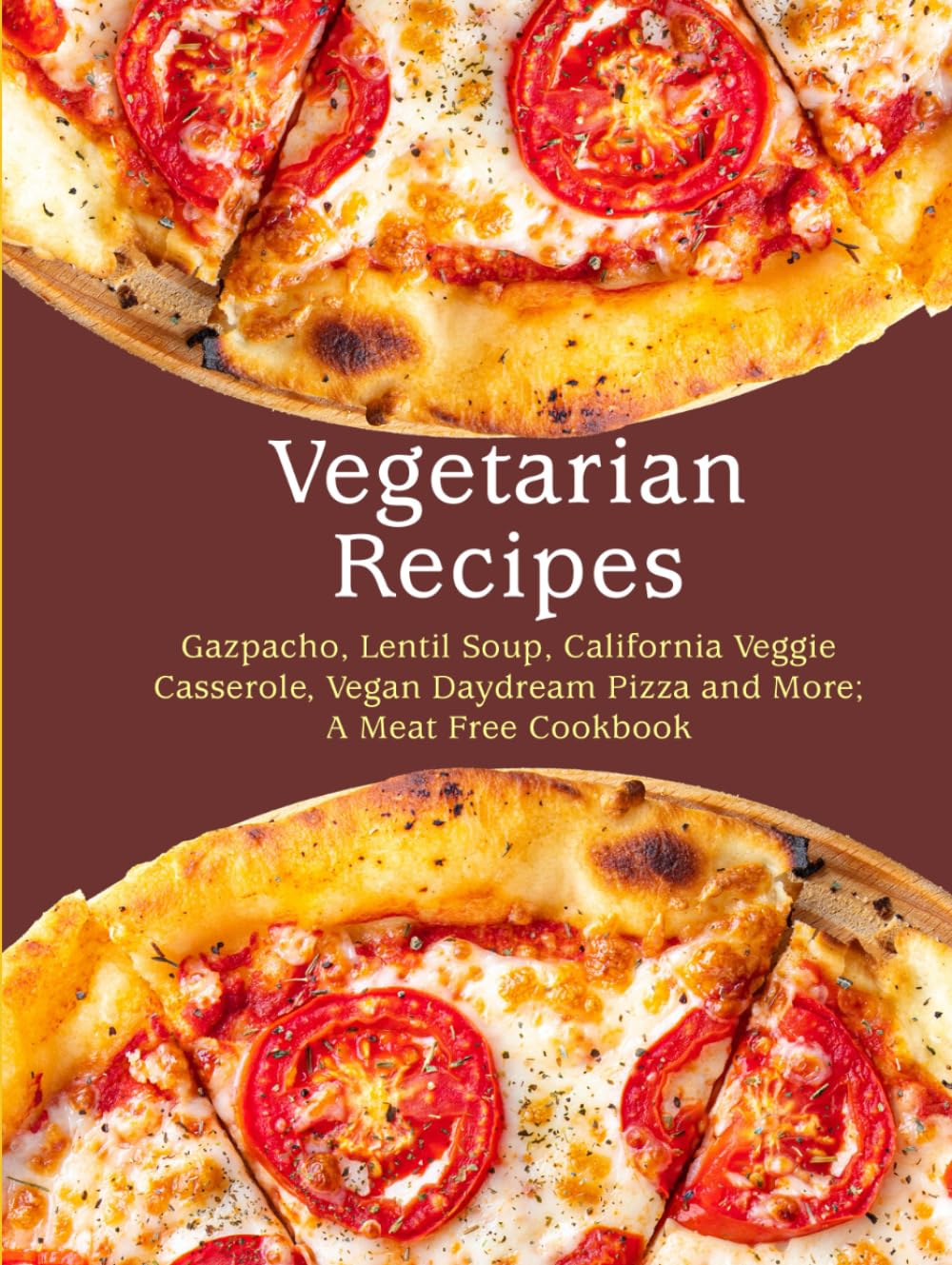 Vegetarian Recipes: Gazpacho, Lentil Soup, California Veggie Casserole, Vegan Daydream Pizza and More; A Meat Free Cookbook