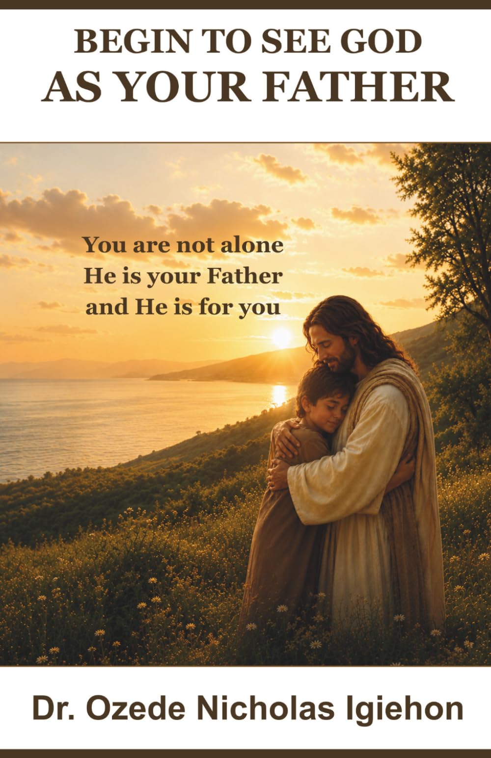 BEGIN TO SEE GOD AS YOUR FATHER: You are not alone, He is your Father and He is for You