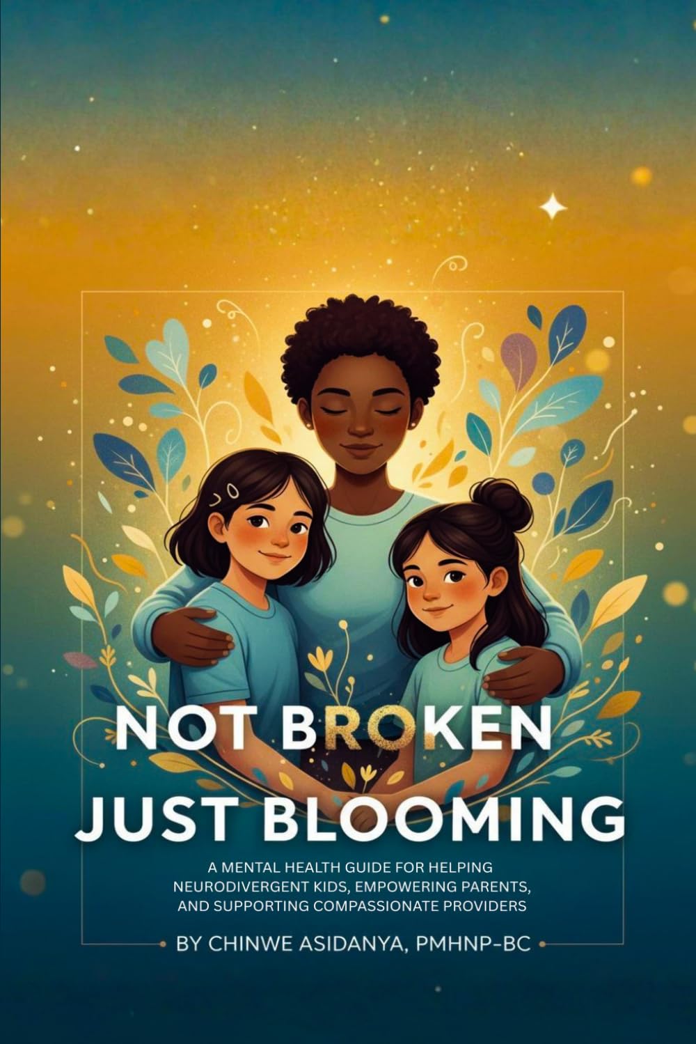 Not Broken, Just Blooming: A Mental Health Guide for Helping Neurodivergent Kids, Empowering Parents, and Supporting Compassionate Providers