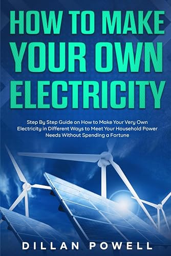 How to Make your Own Electricity: Step By Step Guide on How to Make Your Very Own Electricity in Different Ways to Meet Your Household Power Needs Without Spending a Fortune
