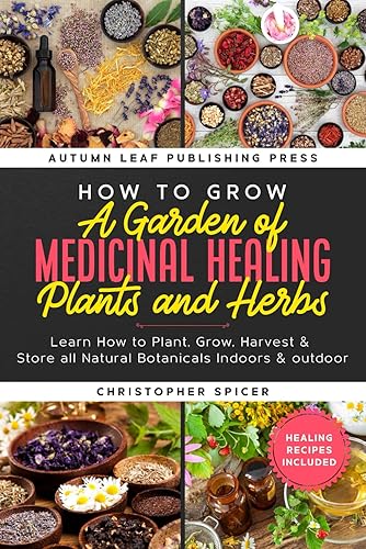 How to Grow a Garden of Medicinal Healing Plants and Herbs Learn How to Plant, Grow, Harvest & Store all Natural Botanicals Indoors & outdoor