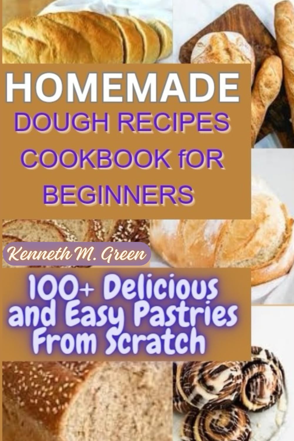 HOMEMADE DOUGH RECIPES COOKBOOK FOR BEGINNERS: 100+ Delicious and Easy Pastries Made From Scratch
