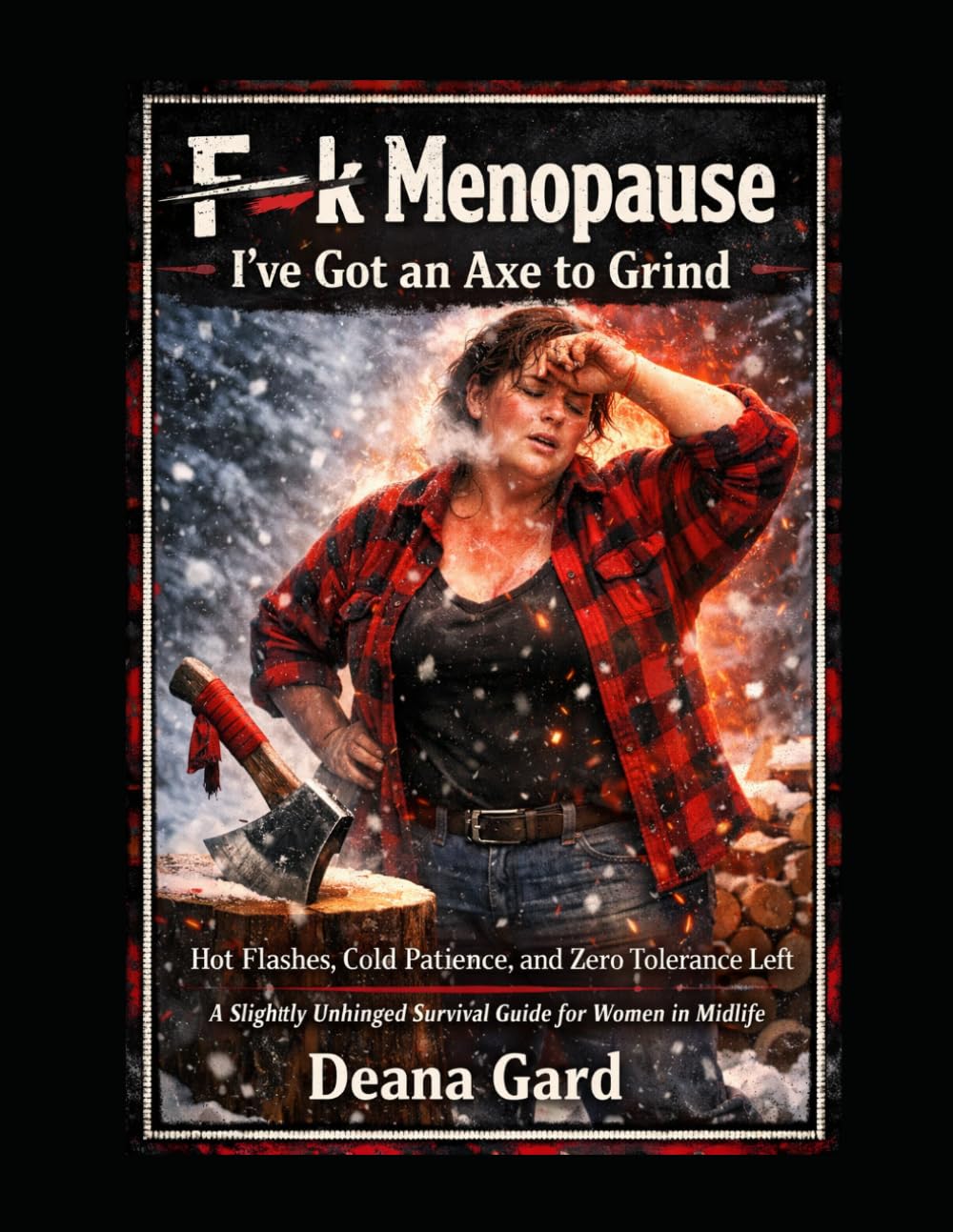 F—k Menopause: I’ve Got an Axe to Grind Hot Flashes, Cold Patience, and Zero Tolerance Left: A Slightly Unhinged Survival Guide for Women in Midlife