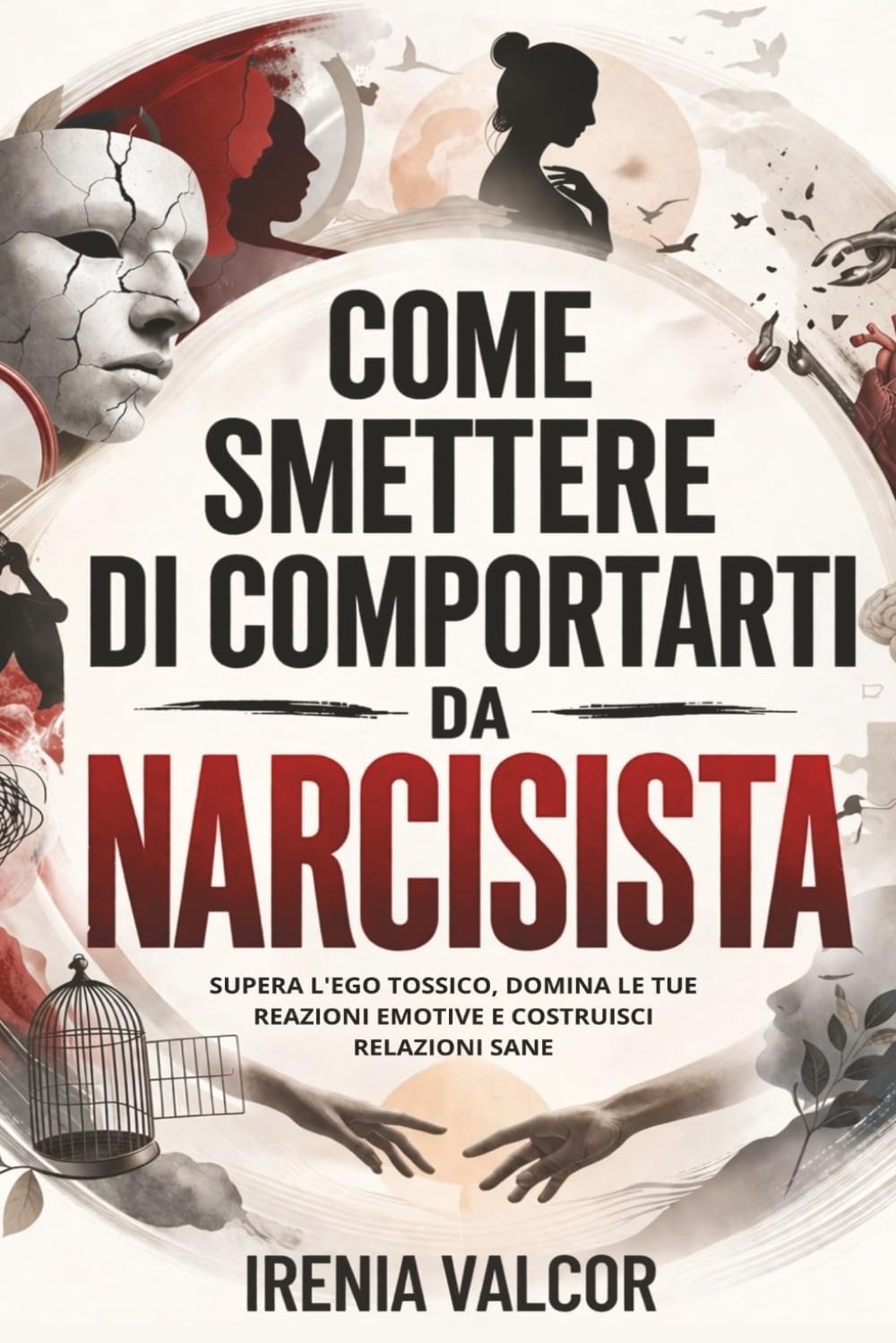 Come smettere di comportarti da narcisista: Supera l'ego tossico, domina le tue reazioni emotive e costruisci relazioni sane