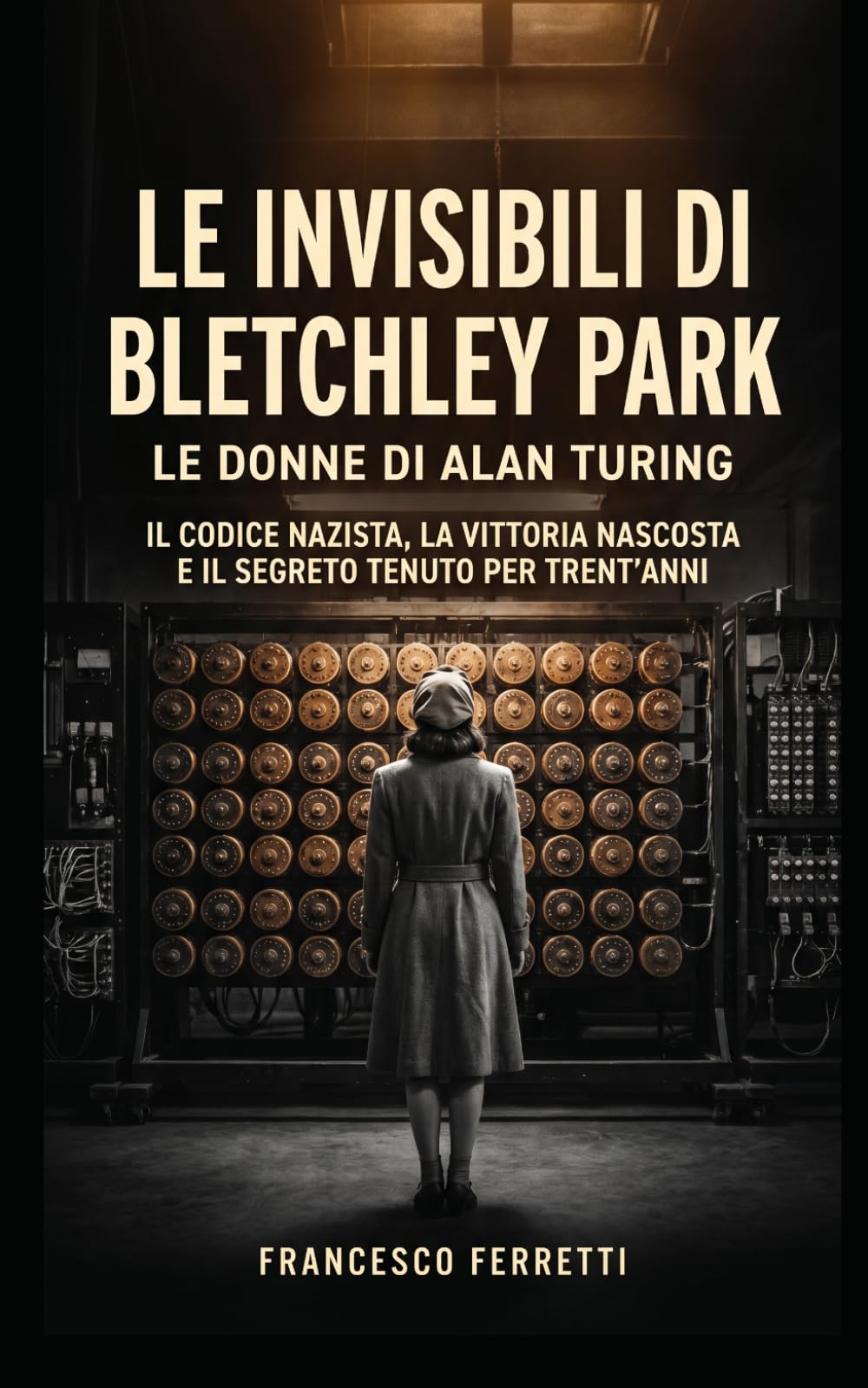 LE INVISIBILI DI BLETCHLEY PARK - Le donne di Alan Turing: il codice nazista, la vittoria nascosta e il segreto tenuto per trent'anni