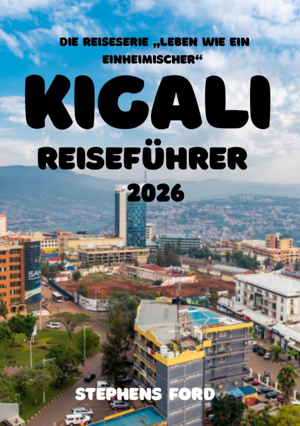 KIGALI REISEFÜHRER 2026: Ruandas Hauptstadt verstehen: Stadtviertel, Kultur, Märkte und regionale Landschaften (Die Reisereihe „Leben wie ein Einheimischer“)