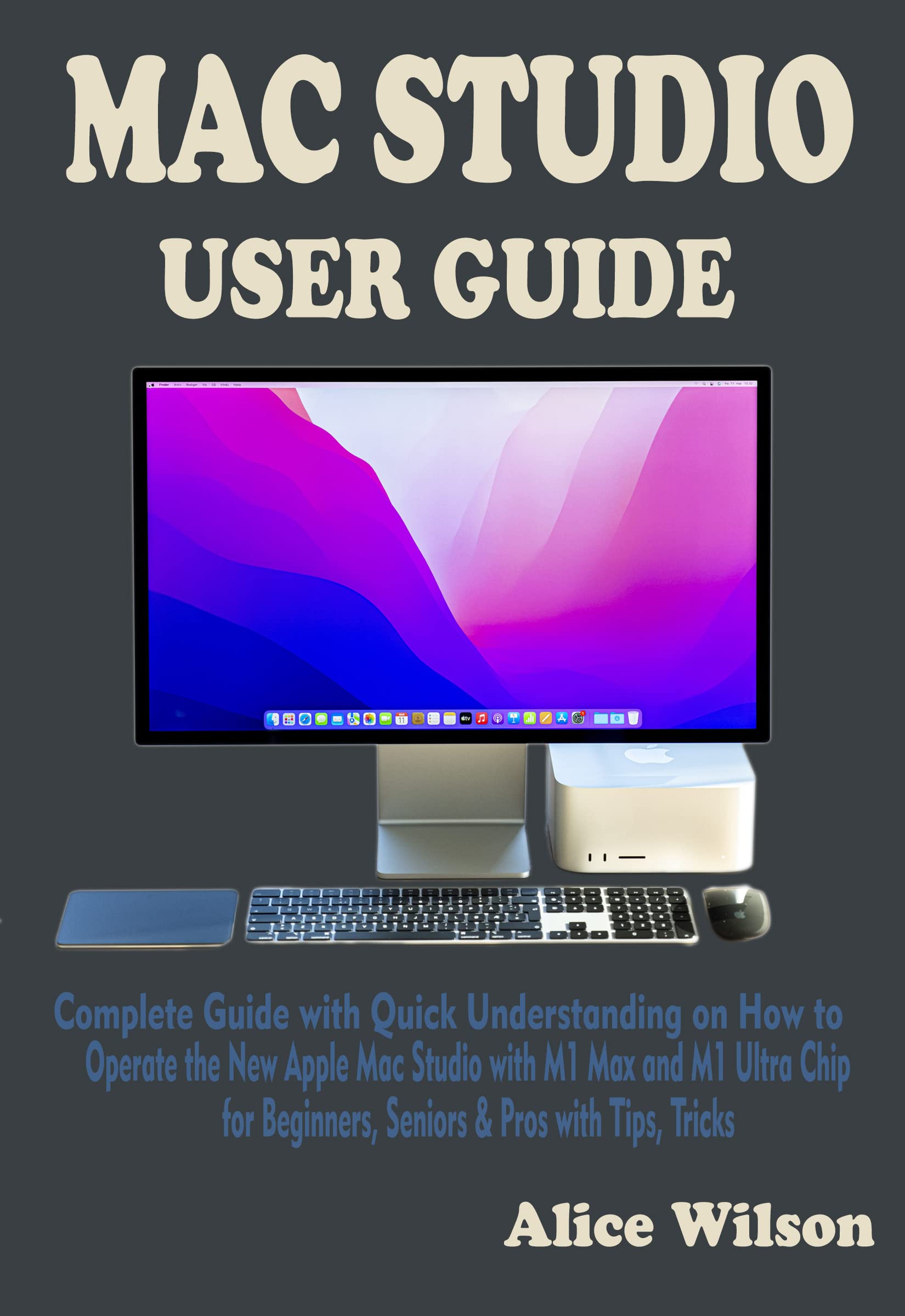 MAC STUDIO USER GUIDE: Complete Guide with Quick Understanding on How to Operate the New Apple Mac Studio with M1 Max and M1 Ultra Chip for Beginners, Seniors & Pros with Tips, Tricks