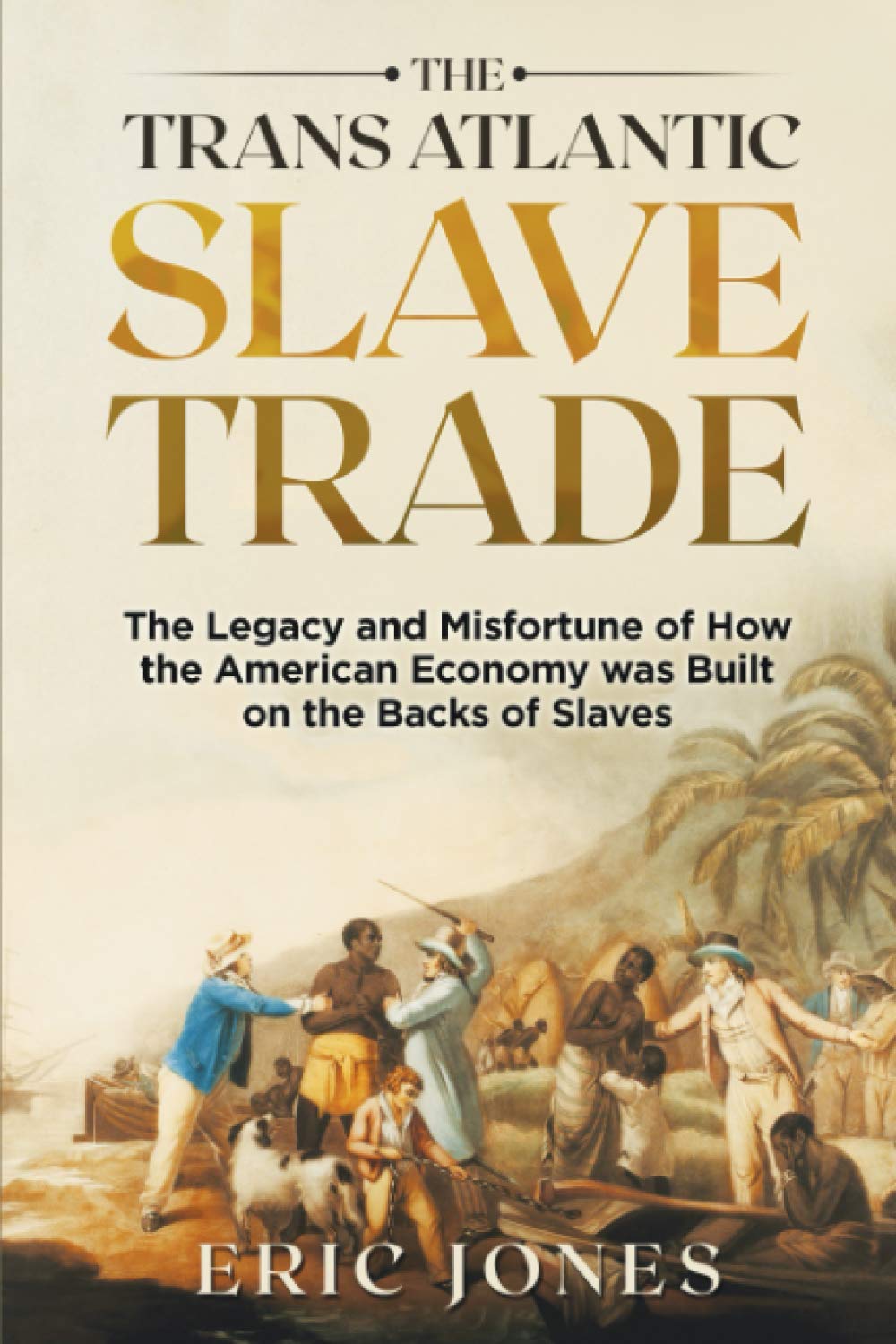 The Trans Atlantic Slave Trade: The Legacy and Misfortune of How the American Economy was Built on the Backs of Slaves