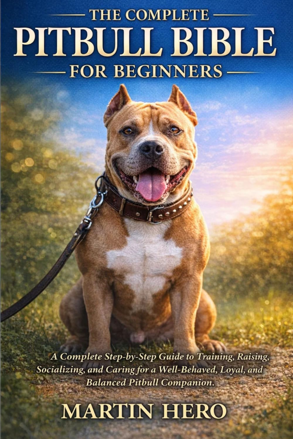 THE COMPLETE PITBULL BIBLE FOR BEGINNERS: A Complete Step-by-Step Guide to Training, Raising, Socializing, and Caring for a Well-Behaved, Loyal, and Balanced Pitbull Companion.