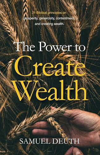 The Power To Create Wealth: 31 Biblical principles on prosperity, generosity, contentment, and creating wealth.