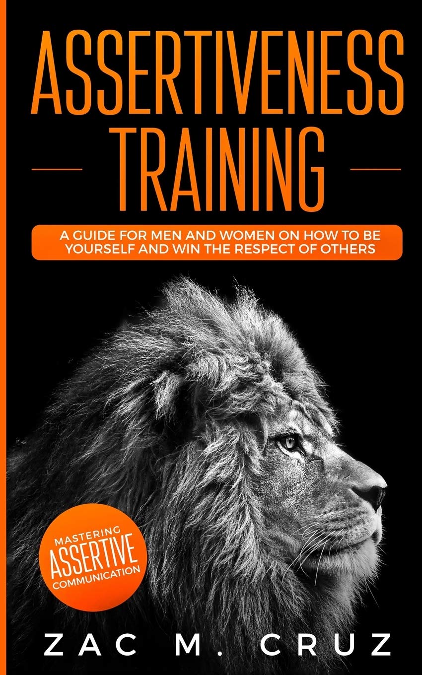 Assertiveness Training: Mastering Assertive Communication to Learn How to be Yourself and Still Manage to Win the Respect of Others.