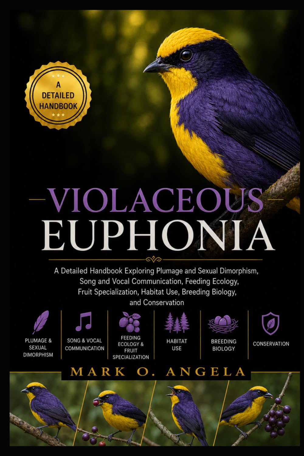 VIOLACEOUS EUPHONIA BIRD: A Detailed Handbook Exploring Plumage and Sexual Dimorphism, Song and Vocal Communication, Feeding Ecology, Fruit ... Use, Breeding Biology, and Conservation