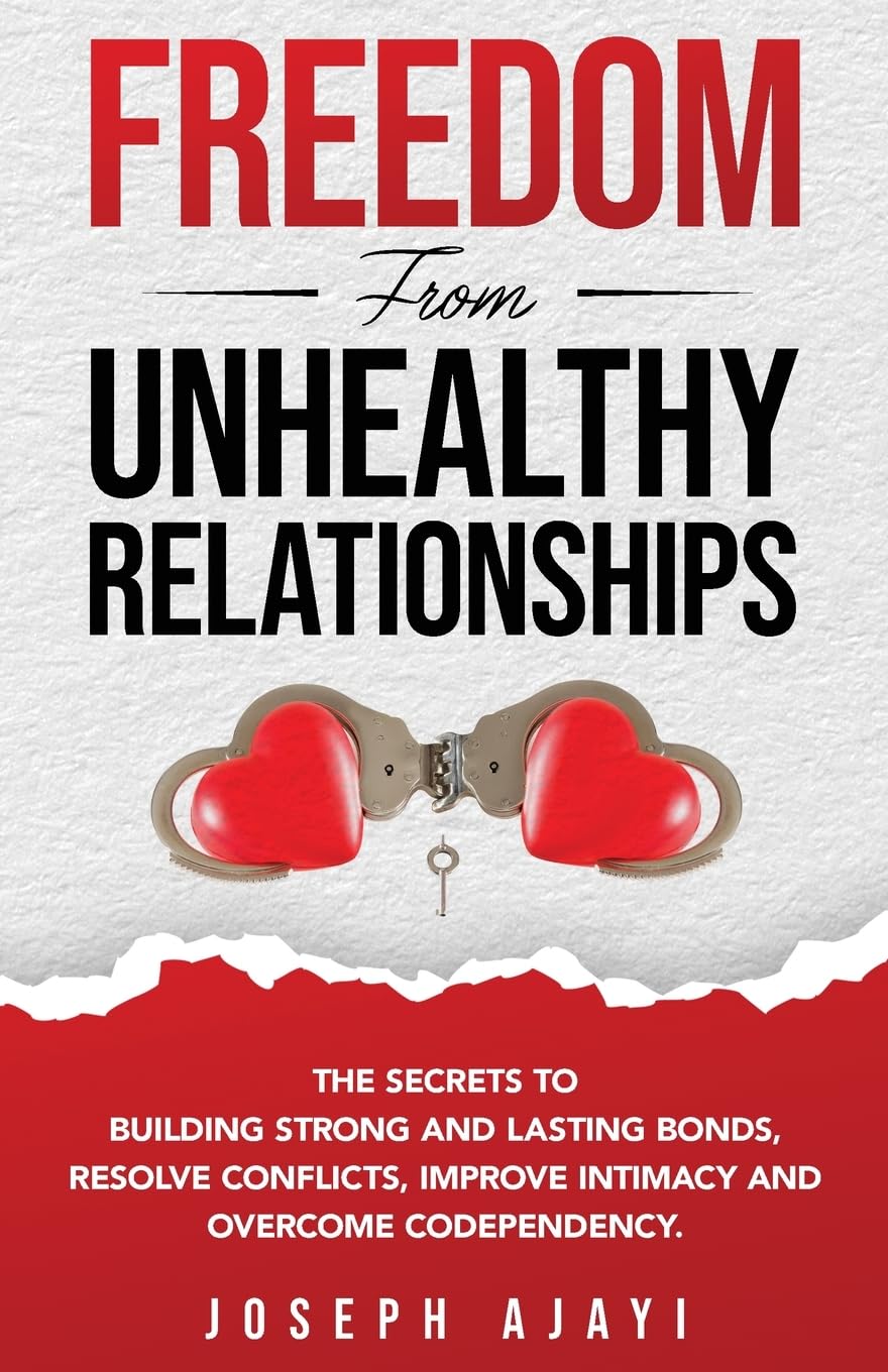 FREEDOM FROM UNHEALTHY RELATIONSHIPS: The Secrets to Building Strong and Lasting Bonds, Resolve Conflicts, Improve Intimacy, and Overcome Codependency.