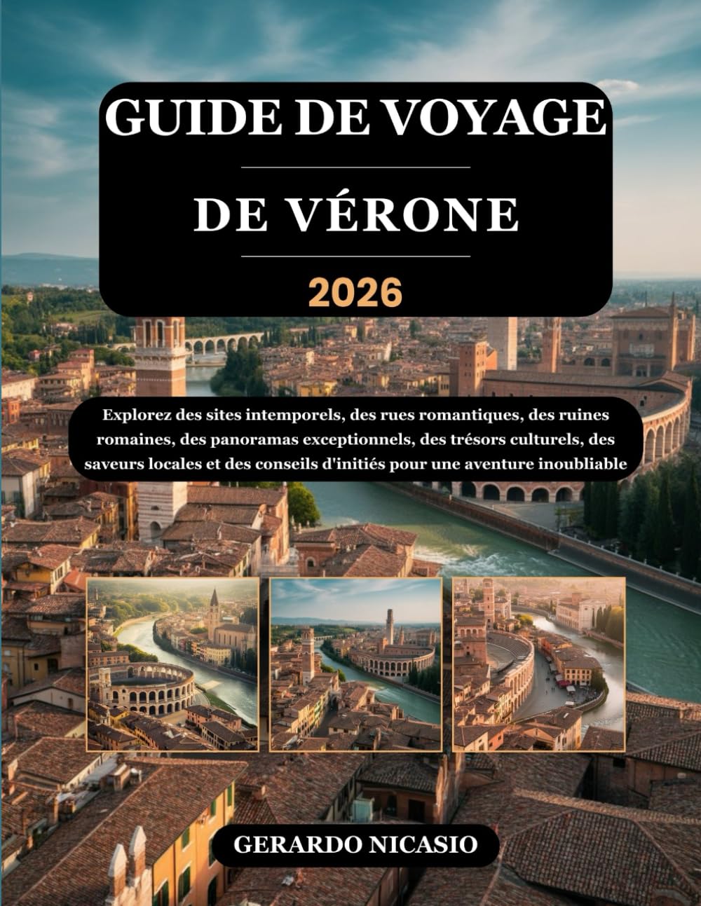 GUIDE DE VOYAGE DE VÉRONE 2026: Explorez des sites intemporels, des rues romantiques, des ruines romaines, des panoramas exceptionnels, des trésors ... d'initiés pour une aventure inoubliable