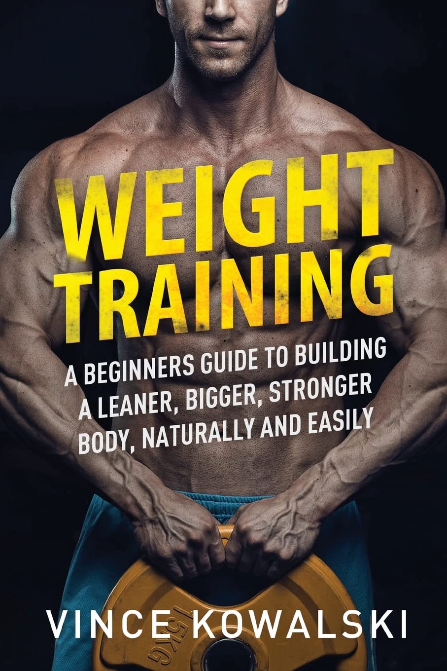 Weight Training: A Beginners Guide to Building a Leaner, Bigger, Stronger Body, Naturally and Easily: Volume 1 (The Bigger Leaner Stronger Muscle Series)