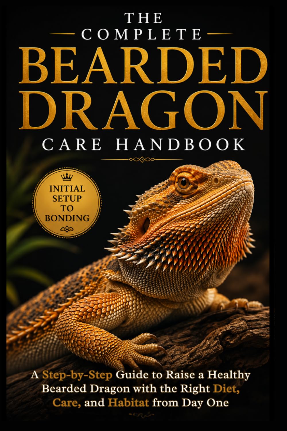 The Complete Bearded Dragon Care Handbook: A Step-by-Step Guide to Raise a Healthy Bearded Dragon with the Right Diet, Care, and Habitat from Day One