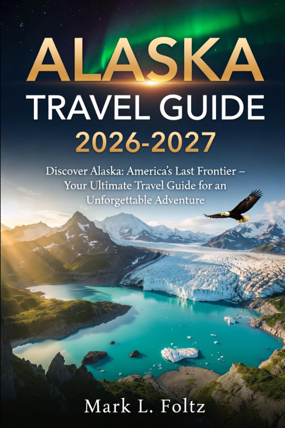 Alaska Travel Guide 2026-2027: Discover Alaska: America’s Last Frontier – Your Ultimate Travel Guide for an Unforgettable Adventure