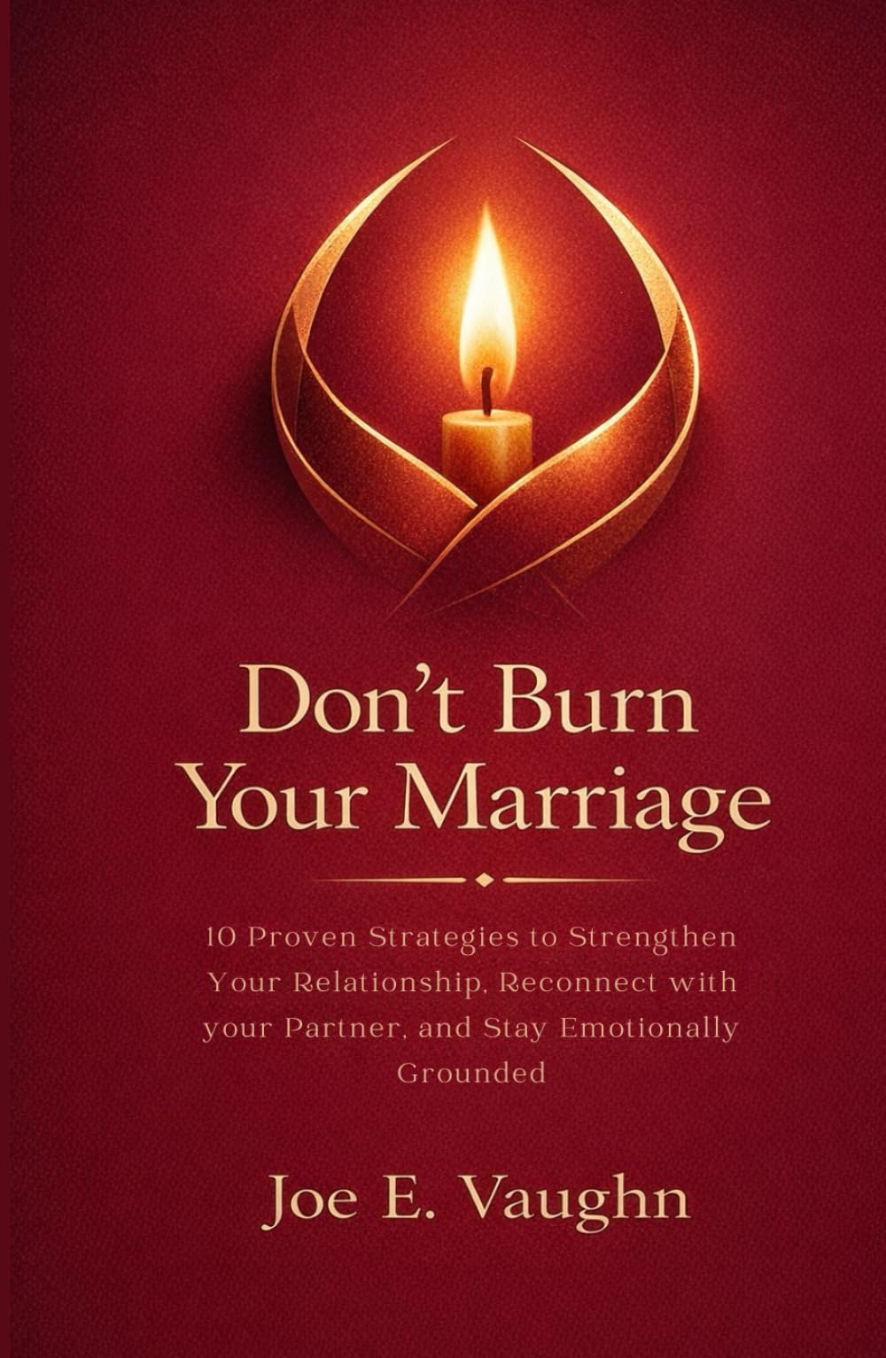 Don't Burn your Marriage: 10 Proven Strategies to Strengthen your Relationship, Reconnect with your Partner, and Stay Emotionally Grounded (The Dating, Love & Romance Playbook Series)
