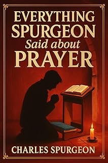Everything Spurgeon Said about Prayer: Greatest Sermons That Reveal How to Pray Boldly, Faithfully, and Effectively