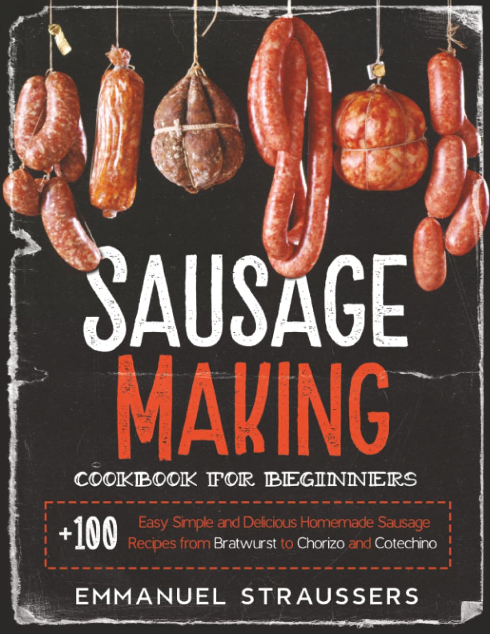 Sausage Making Cookbook for Beginners: 100+ Easy, Simple and Delicious Homemade Sausage Recipes from Bratwurst to Chorizo, and Cotechino
