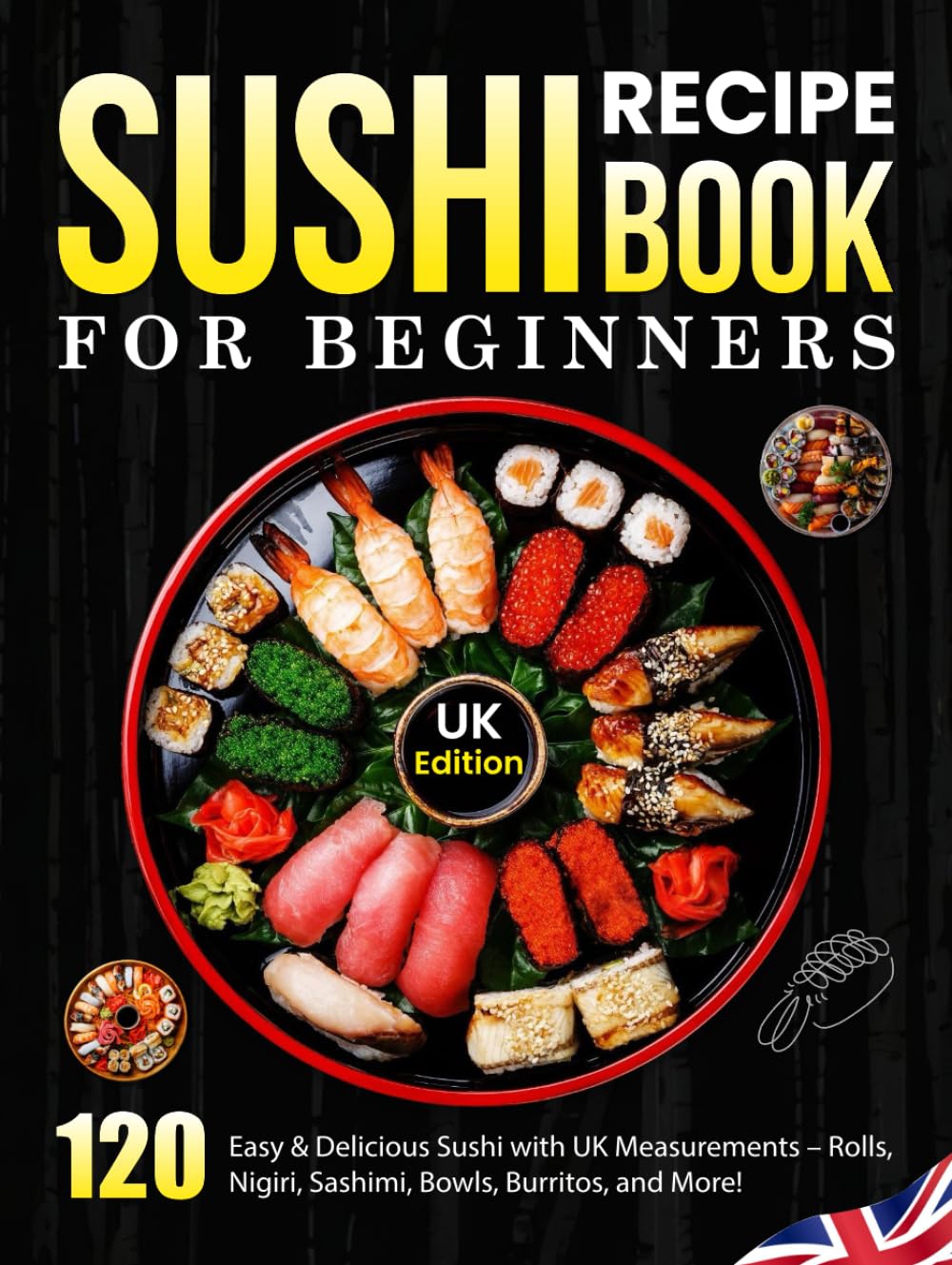 Sushi Recipe Book For Beginners UK Edition: 120 Easy & Delicious Sushi with UK Measurements – Rolls, Nigiri, Sashimi, Bowls, Burritos, and More!