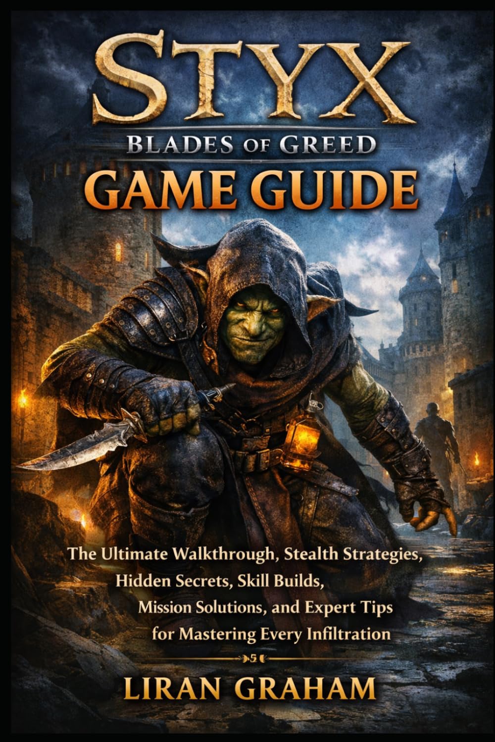 STYX: Blades of Greed Game Guide: The Ultimate Walkthrough, Stealth Strategies, Hidden Secrets, Skill Builds, Mission Solutions, and Expert Tips for Mastering Every Infiltration