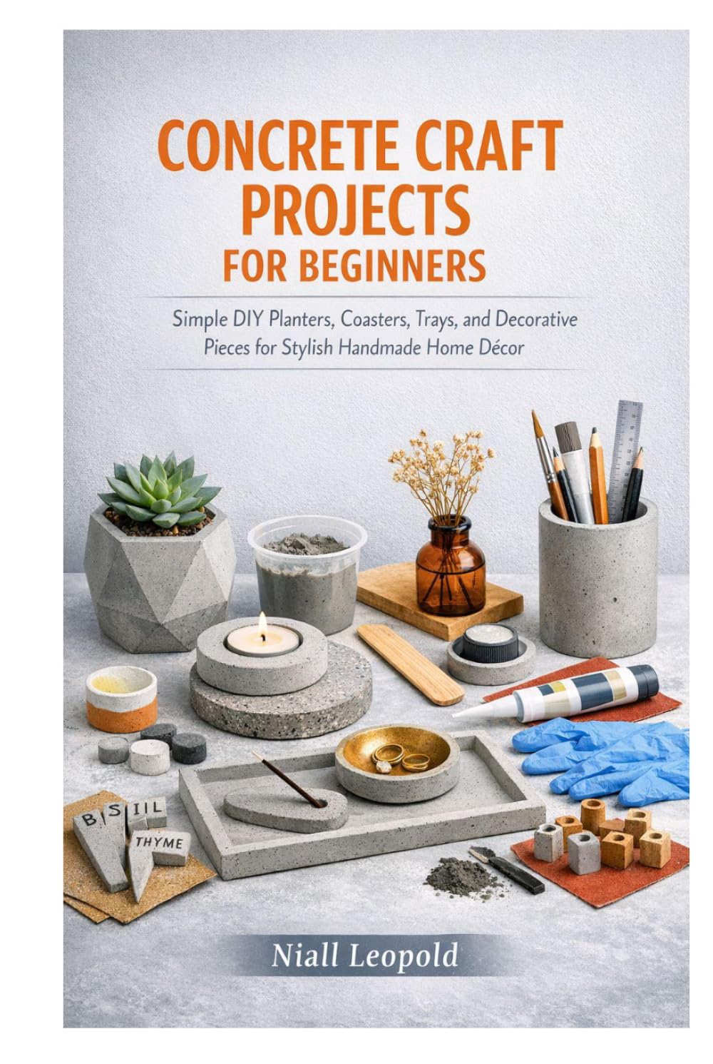CONCRETE CRAFT PROJECTS FOR BEGINNERS: Simple DIY Planters, Coasters, Trays, and Decorative Pieces for Stylish Handmade Home Décor