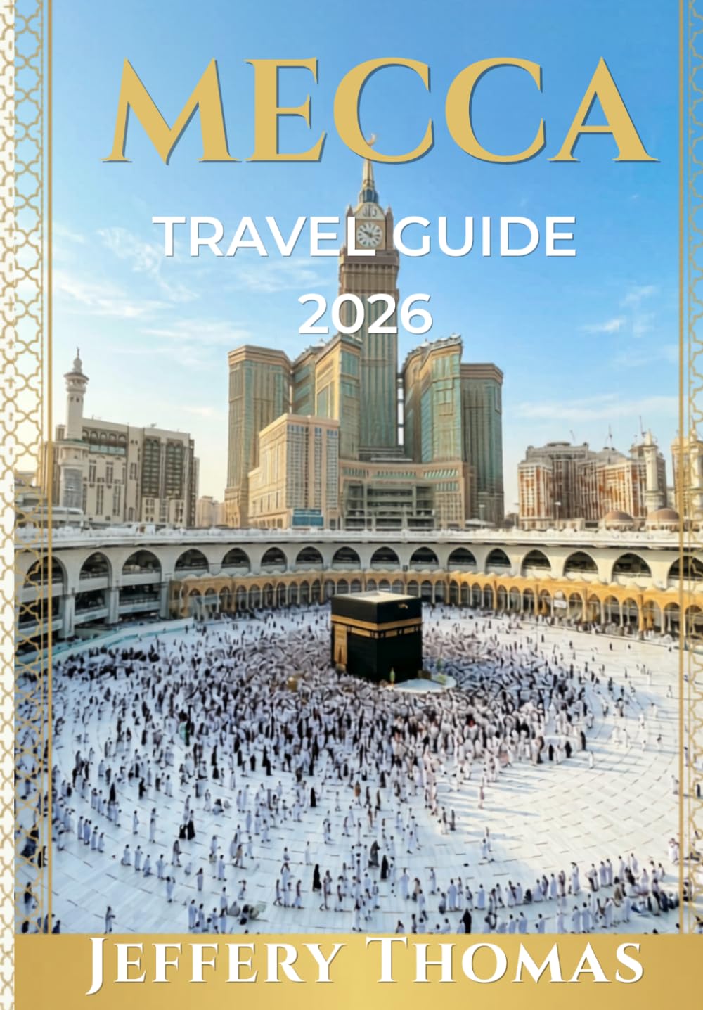 MECCA TRAVEL GUIDE 2026: Pilgrimage Essentials, Sacred Landmarks, Hajj & Umrah Guide, Islamic Heritage, Luxury Stays & Spiritual Experiences