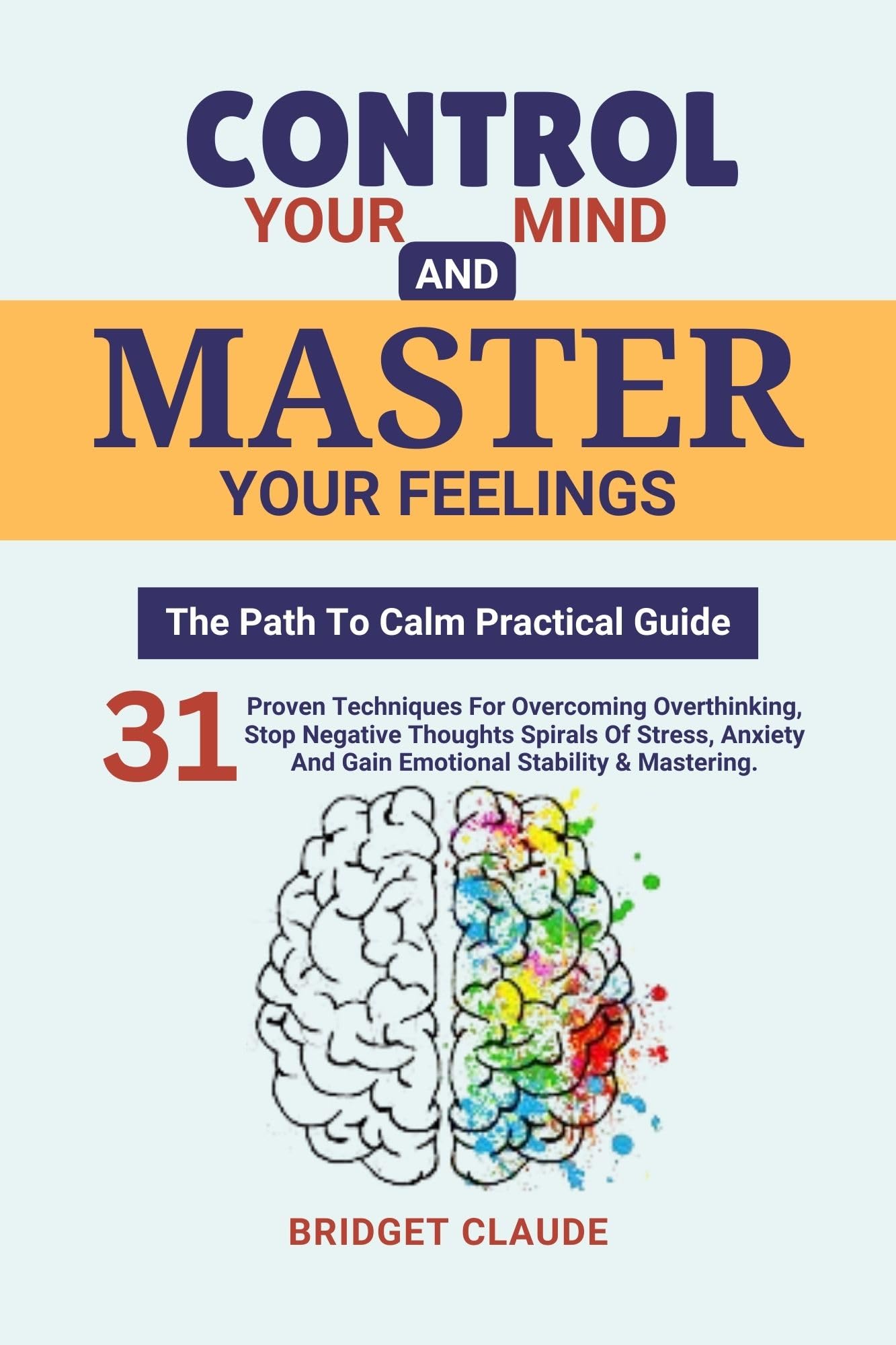 Control Your Mind And Master Your Feelings (The Path To Calm Practical Guide): 31 Proven Techniques For Overcoming Overthinking, Stop Negative ... Stability & Mastering (Retrain your brain)