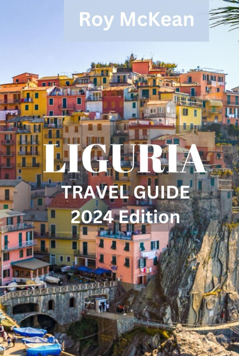 Liguria Travel Guide 2024 Edition: Exploring Liguria: Immerse Yourself in Culture, Cuisine, and Natural Beauty along the Italian Riviera (Roy McKean Travel Tour Resources)