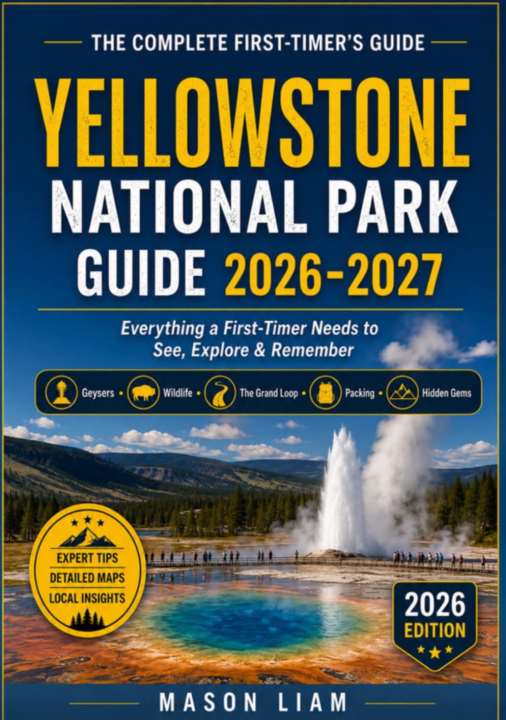 YELLOWSTONE NATIONAL PARK GUIDE 2026-2027: Everything a First-Timer Needs to See, Explore & Remember