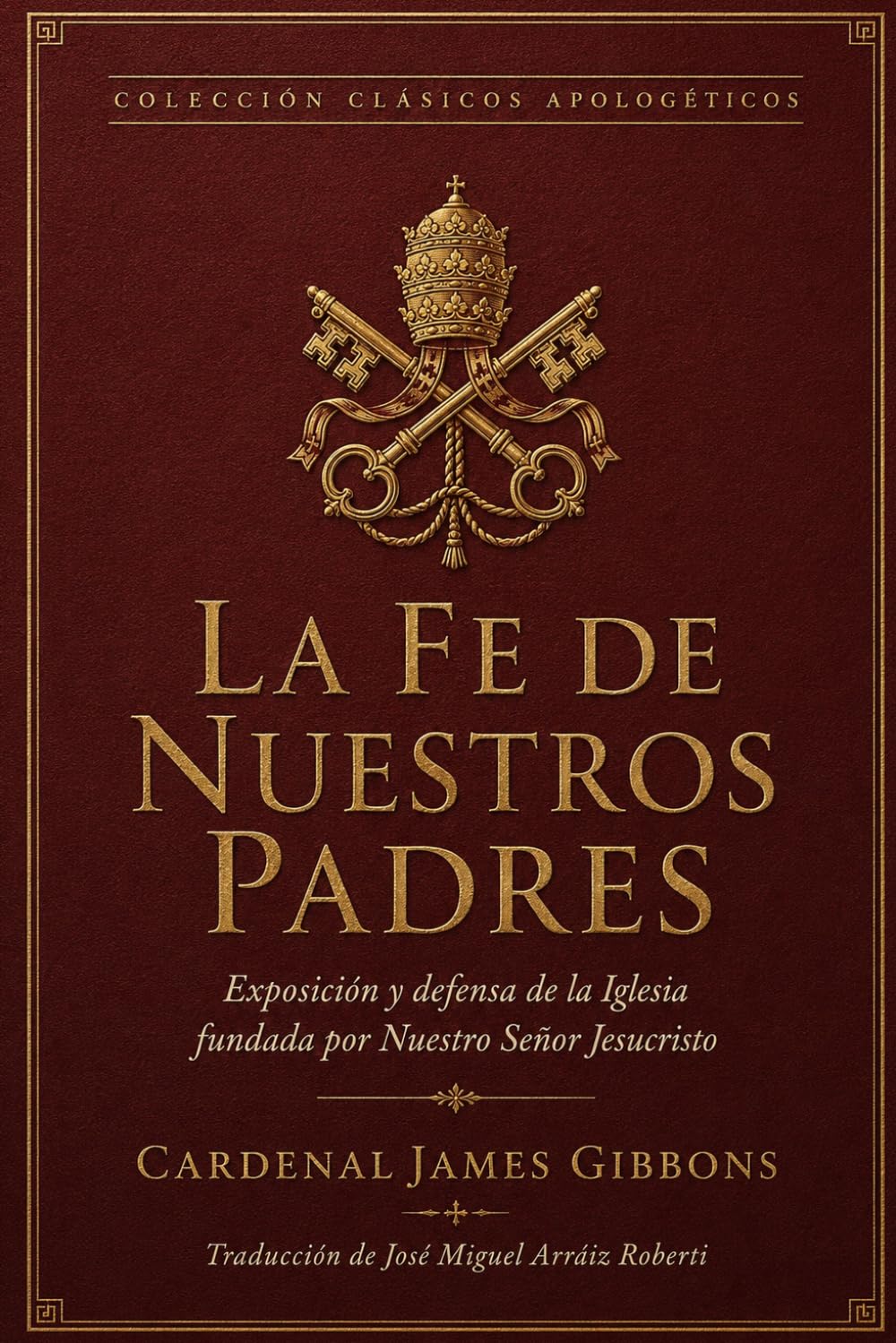 La Fe de Nuestros Padres: Exposición y defensa de la Iglesia fundada por Nuestro Señor Jesucristo (Clásicos apologéticos)