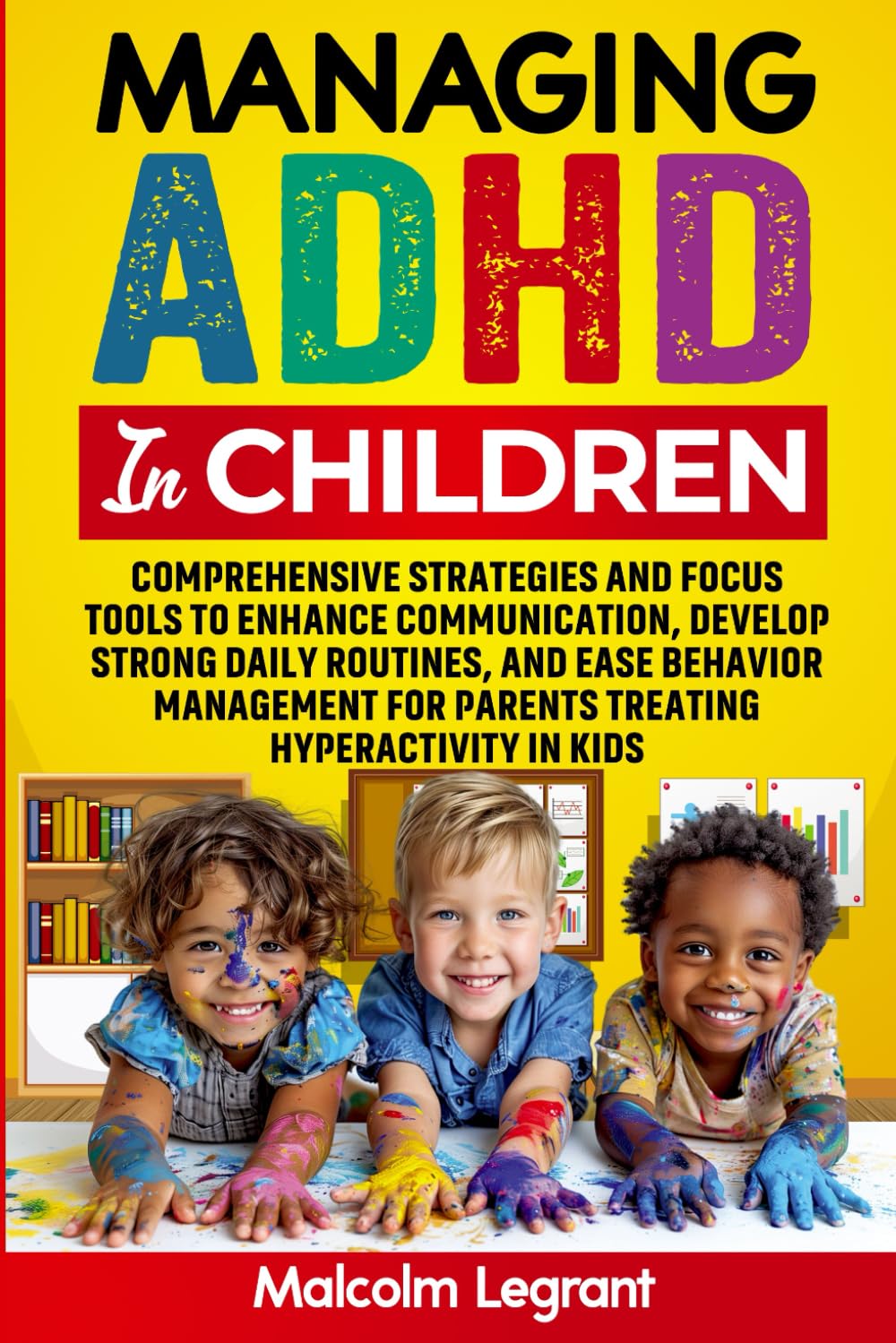 Managing ADHD in Children: Comprehensive Strategies and Focus Tools to Enhance Communication, Develop Strong Daily Routines, and Ease Behavior Management for Parents Treating Hyperactivity in Kids