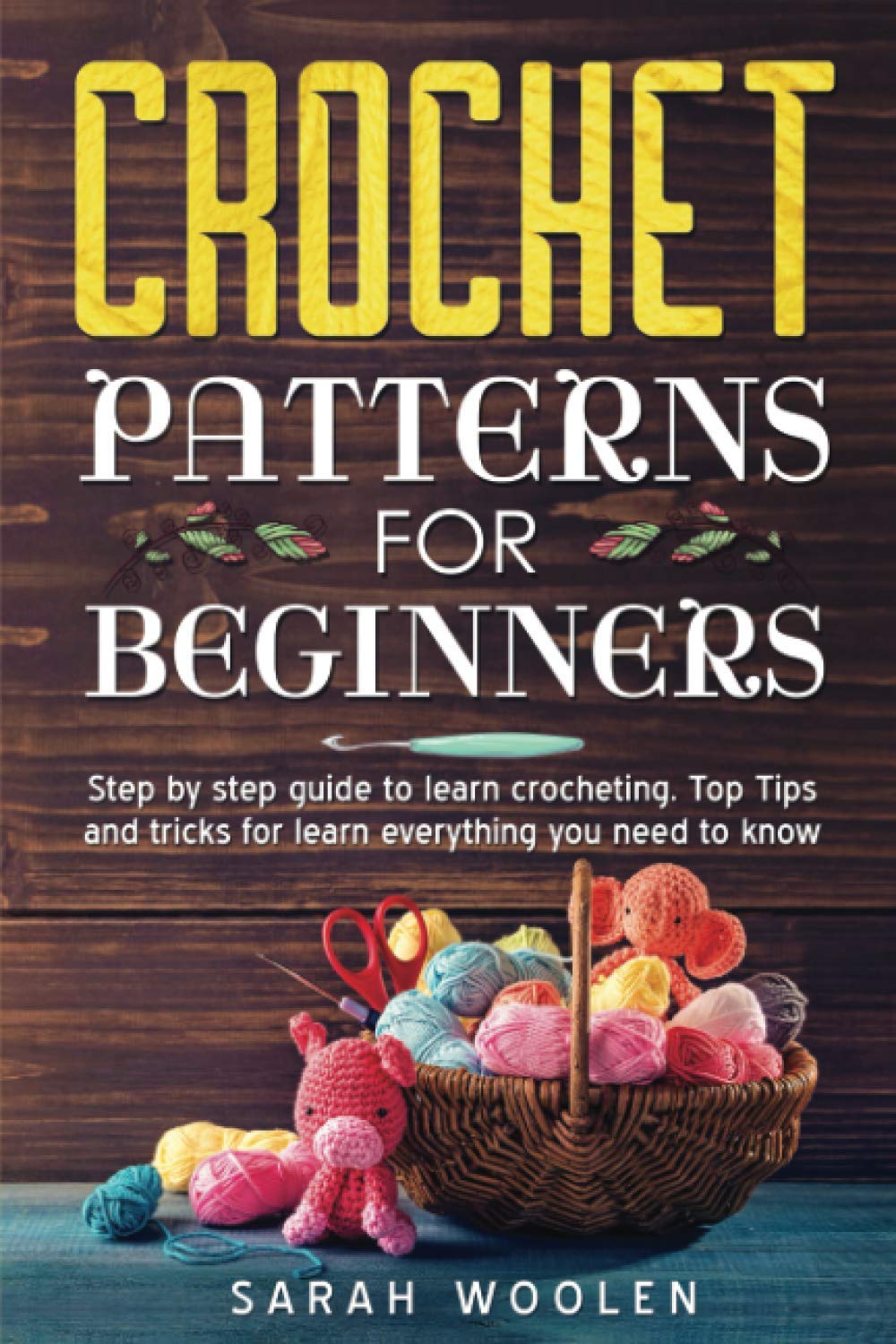 CROCHET PATTERNS FOR BEGINNERS: STEP BY STEP GUIDE TO LEARN CROCHETING. TOP TIPS AND TRICKS FOR LEARN EVERYTHING YOU NEED TO KNOW