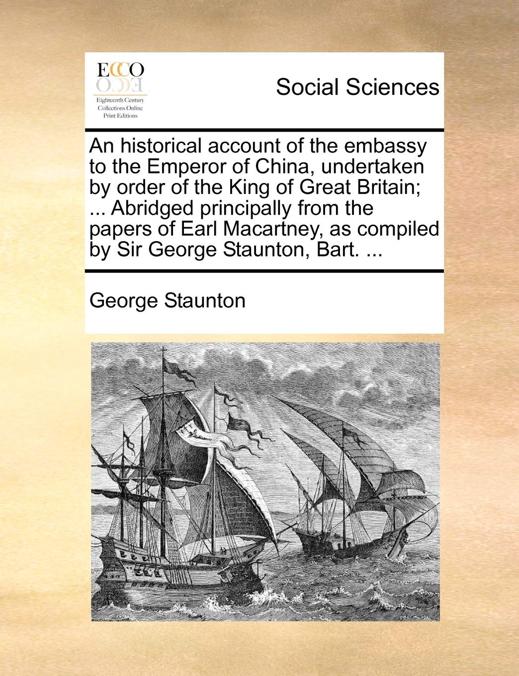 An historical account of the embassy to the Emperor of China, undertaken by order of the King of Great Britain; ... Abridged principally from the ... as compiled by Sir George Staunton, Bart. ...