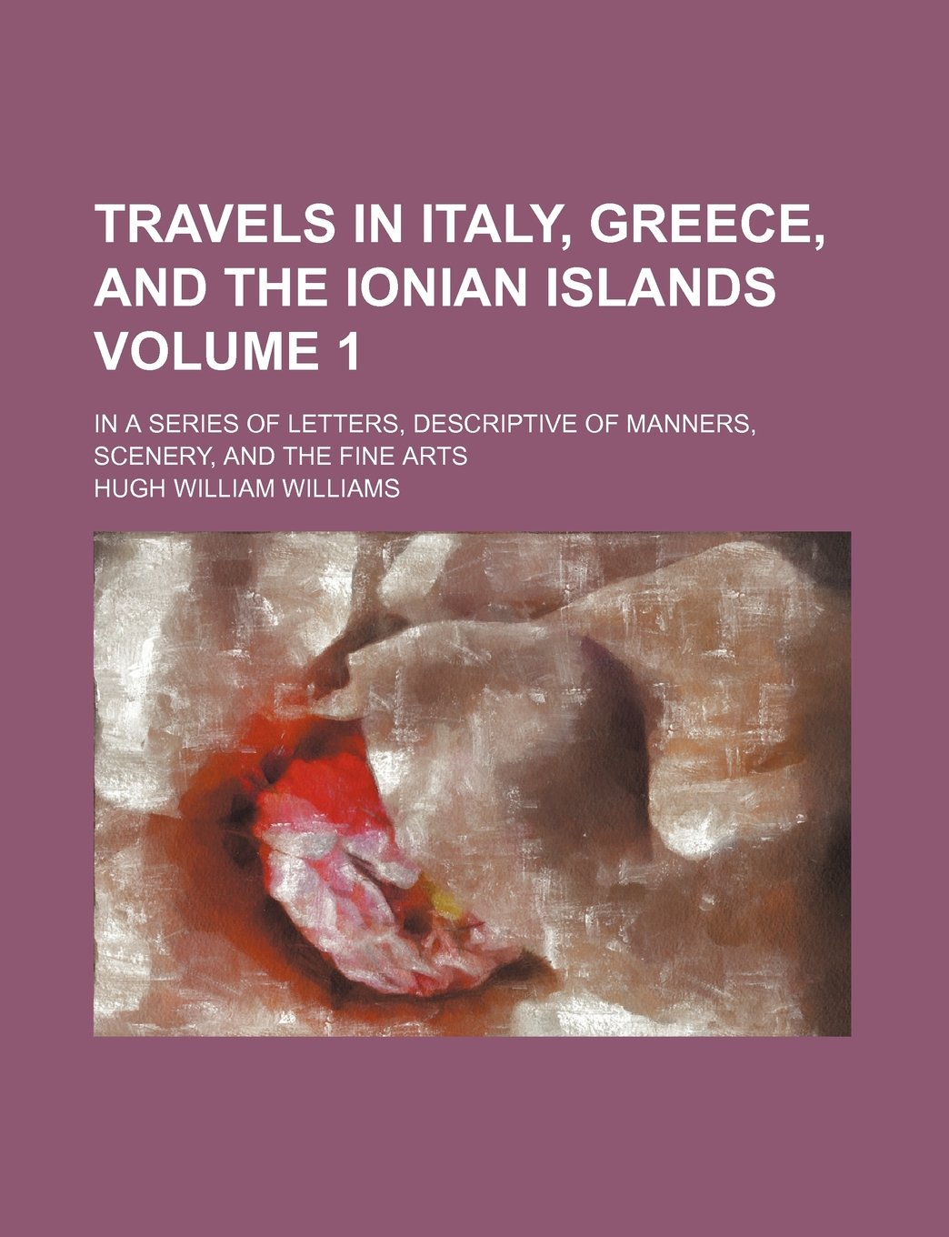Travels in Italy, Greece, and the Ionian Islands; In a Series of Letters, Descriptive of Manners, Scenery, and the Fine Arts Volume 1