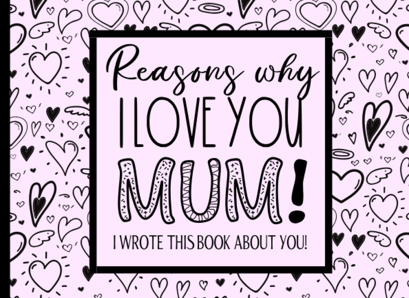 Reasons Why I Love You Mum - I Wrote This Book About You: A Fill In The Blank Book For Mum From Kids With Prompts - With Space For Drawing, Photos & Writing.