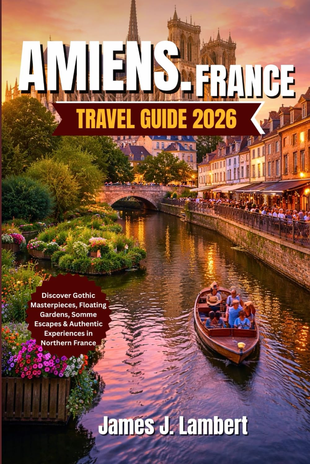 AMIENS, FRANCE TRAVEL GUIDE 2026: Discover Gothic Masterpieces, Floating Gardens, Somme Escapes & Authentic Experiences in Northern France