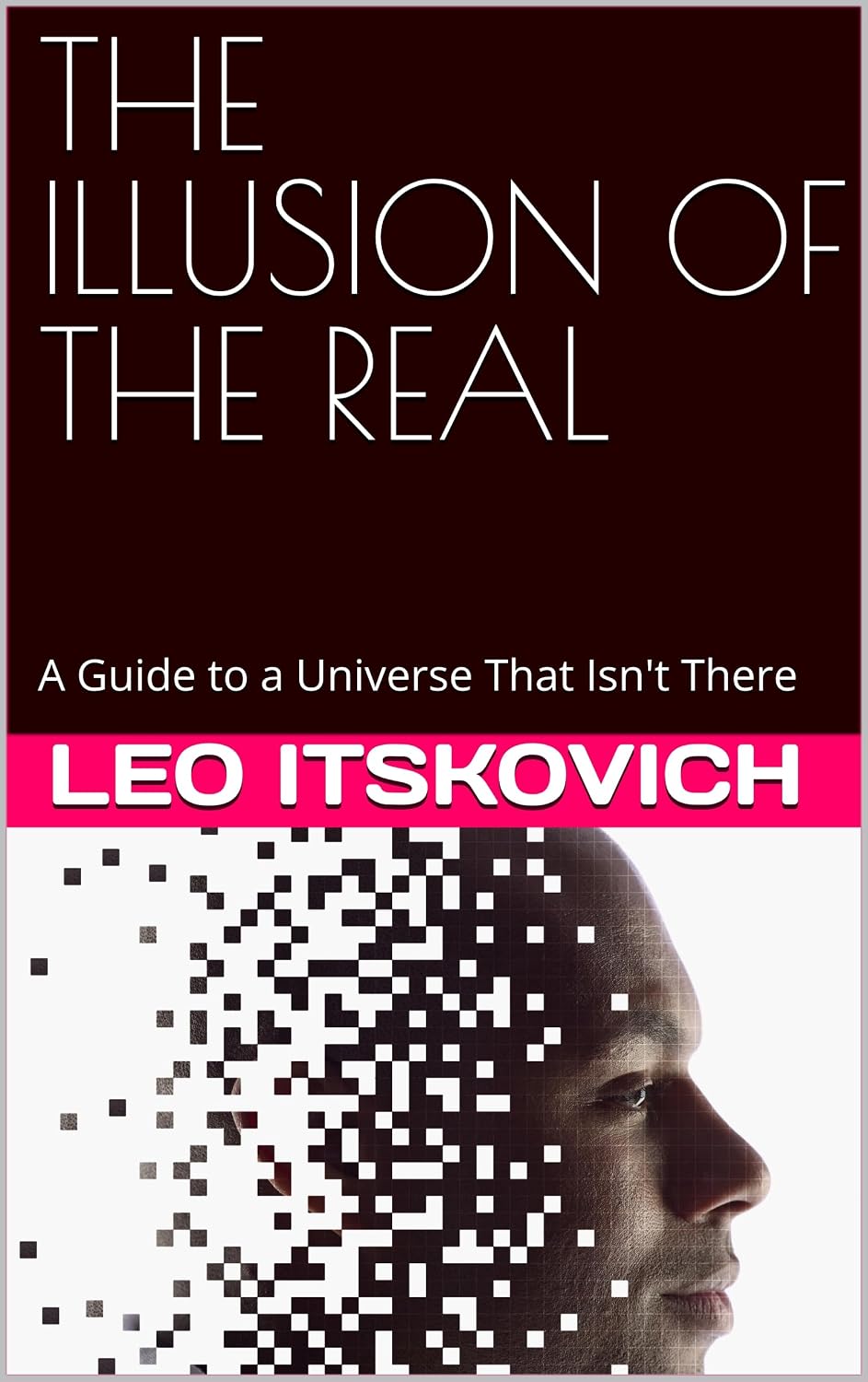 THE ILLUSION OF THE REAL: A Guide to a Universe That Isn't There