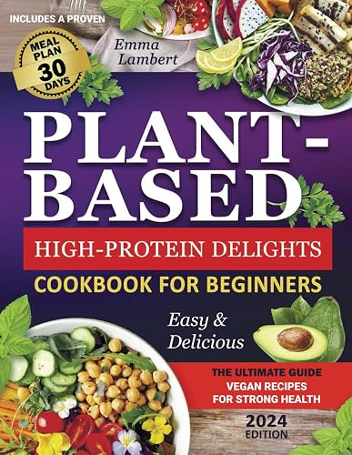 Plant-Based Cookbook for Beginners: High-Protein Delights-The Ultimate Guide to Easy &amp; Delicious Vegan Recipes for Strong Health I Includes a Proven 30-Day Meal Plan