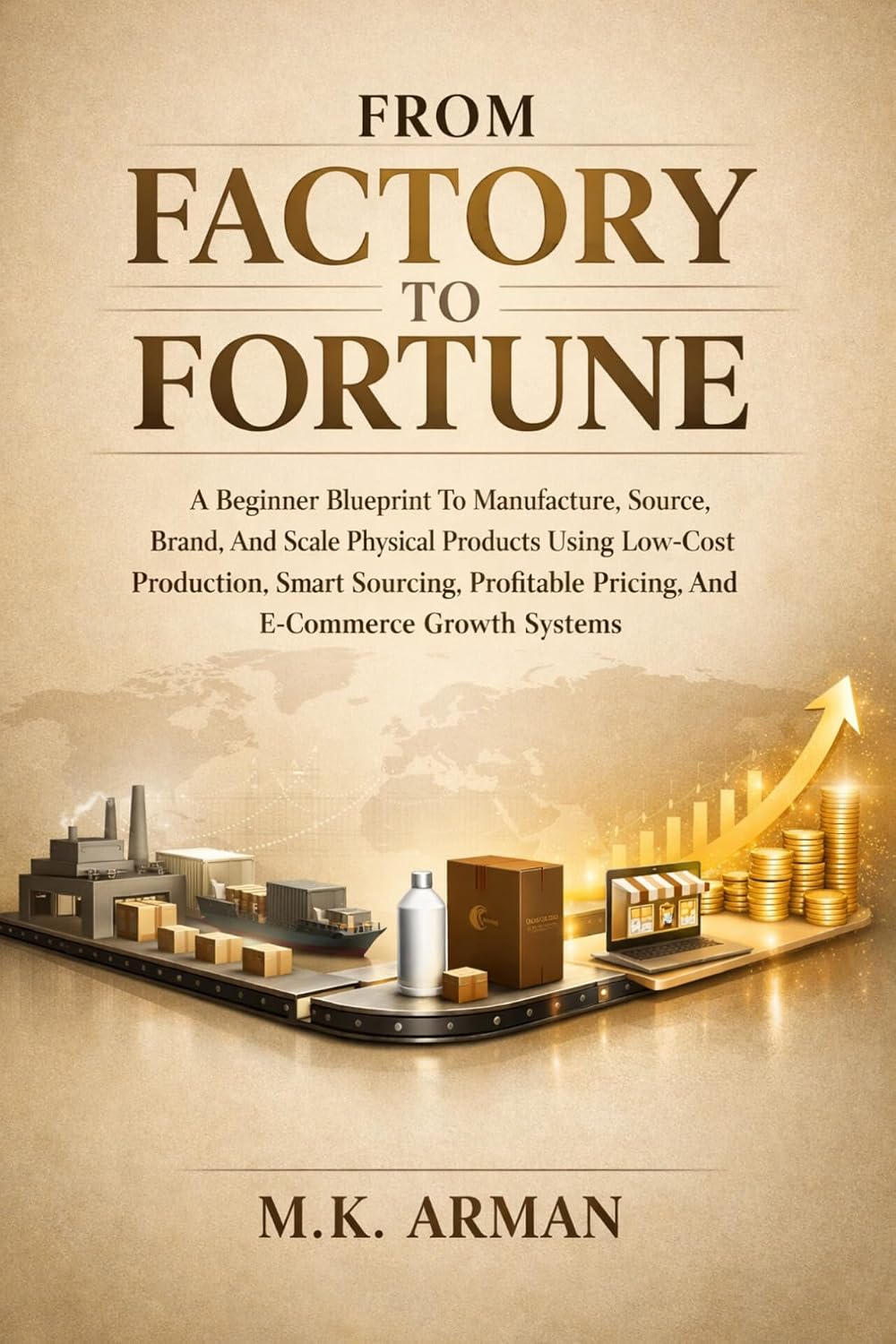 From Factory To Fortune: A Beginner Blueprint To Manufacture, Source, Brand, And Scale Physical Products Using Low-Cost Production, Smart Sourcing, ... ... (Product-Based Business Models Book 1)