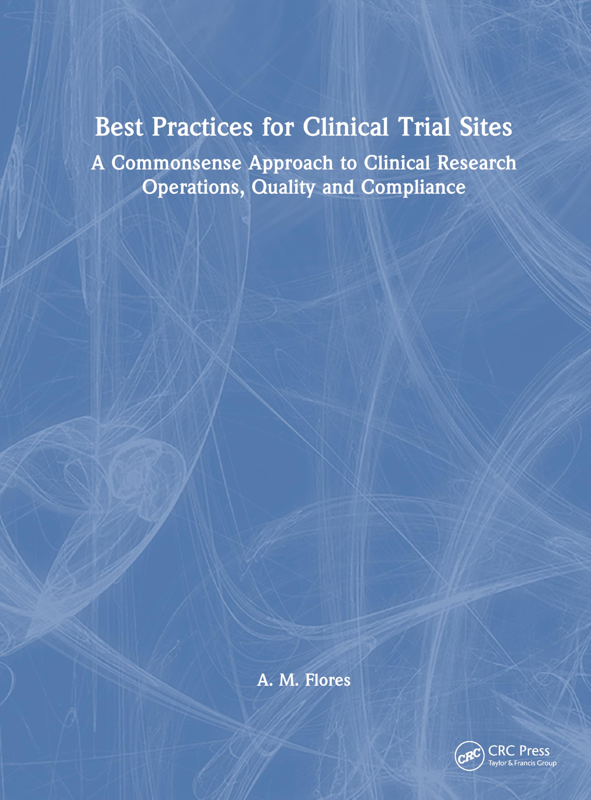 Best Practices for Clinical Trial Sites: A Commonsense Approach to Clinical Research Operations, Quality and Compliance