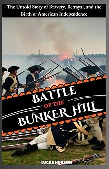 Battle of Bunker Hill The Untold Story of Bravery, Betrayal, and the Birth of American Independence